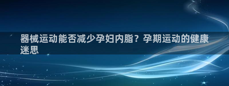 尊龙一人生就是博尊：器械运动能否减少孕妇内脂？孕期运