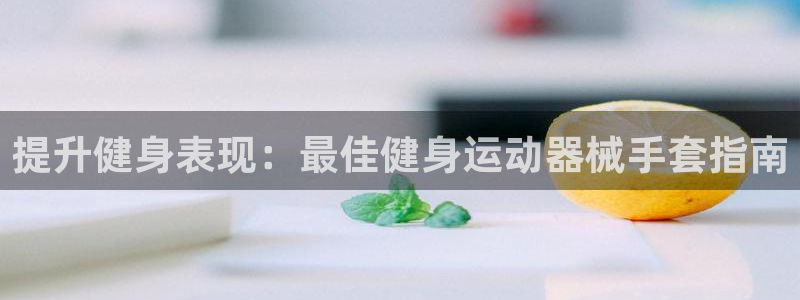 尊龙ag旗舰：提升健身表现：最佳健身运动器械手套指南