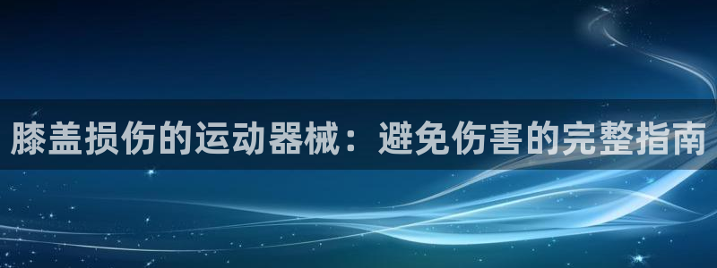 尊龙凯时注册入口：膝盖损伤的运动器械：避免伤害的完整