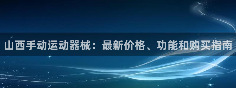 z6com尊龙凯时：山西手动运动器械：最新价格、功能